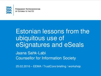 Estonian lessons from the ubiquitous use of eSignatures and eSeals Jaana Sahk-Labi Counsellor for Information Society – EEMA / TrustCore briefing / workshop
