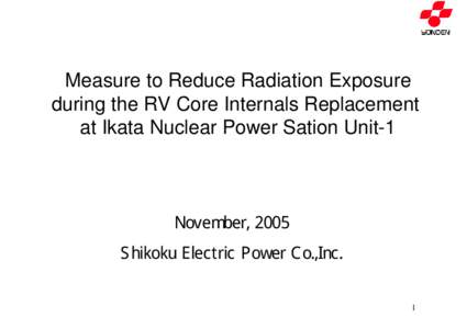 Measure to Reduce Radiation Exposure during the RV Core Internals Replacement at Ikata Nuclear Power Sation Unit-1 November, 2005 Shikoku Electric Power Co.,Inc.