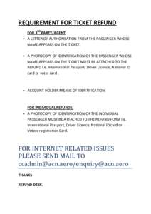 REQUIREMENT FOR TICKET REFUND FOR 3RD PARTY/AGENT A LETTER OF AUTHORISATION FROM THE PASSENGER WHOSE NAME APPEARS ON THE TICKET. A PHOTOCOPY OF IDENTIFICATION OF THE PASSENGER WHOSE NAME APPEARS ON THE TICKET MUST BE ATT