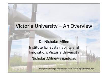 Victoria University – An Overview Dr. Nicholas Milne Institute for Sustainability and Innovation, Victoria University [removed] Background image courtesy of “dan”/FreeDigitalPhotos.net