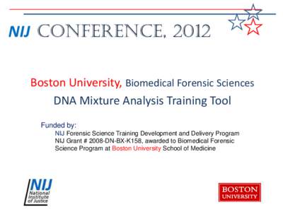 NIJ Conference, 2012 Boston University, Biomedical Forensic Sciences DNA Mixture Analysis Training Tool Funded by: NIJ Forensic Science Training Development and Delivery Program NIJ Grant # 2008-DN-BX-K158, awarded to Bi