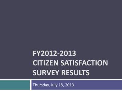 FY2012-2013 CITIZEN SATISFACTION SURVEY RESULTS Thursday, July 18, 2013  Performance Management Purpose