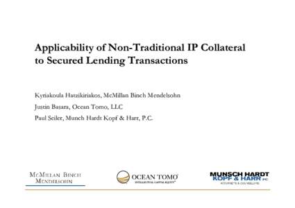 Applicability of Non-Traditional IP Collateral to Secured Lending Transactions Kyriakoula Hatzikiriakos, McMillan Binch Mendelsohn Justin Basara, Ocean Tomo, LLC Paul Seiler, Munch Hardt Kopf & Harr, P.C.