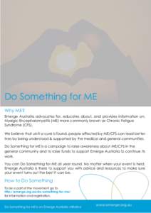 Do Something for ME Why ME? Emerge Australia advocates for, educates about, and provides information on, Myalgic Encephalomyelitis (ME) more commonly known as Chronic Fatigue Syndrome (CFS). We believe that until a cure 