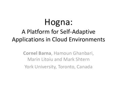 Hogna: A Platform for Self-Adaptive Applications in Cloud Environments Cornel Barna, Hamoun Ghanbari, Marin Litoiu and Mark Shtern York University, Toronto, Canada