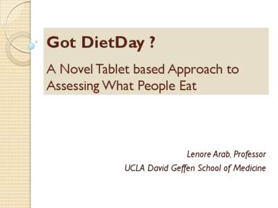 Got DietDay ? A Novel Tablet based Approach to Assessing What People Eat Lenore Arab, Professor UCLA David Geffen School of Medicine