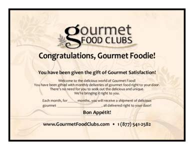 Congratulations, Gourmet Foodie! You have been given the gift of Gourmet Satisfaction! Welcome to the delicious world of Gourmet Food! You have been gifted with monthly deliveries of gourmet food right to your door. Ther