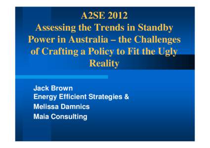 A2SE 2012 Assessing the Trends in Standby Power in Australia – the Challenges of Crafting a Policy to Fit the Ugly Reality Jack Brown