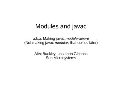 Modules and javac a.k.a. Making javac module-aware (Not making javac modular; that comes later) Alex Buckley, Jonathan Gibbons Sun Microsystems