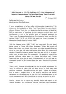 Brief Remarks by H.E. Mr. Yoshitaka HANADA, Ambassador of Japan, at Inauguration of the Solar Panel Pump Water System in Oesilo, Oecusse District 5th October 2012 Ladies and Gentlemen, Good morning /Good afternoon,