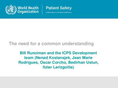 The need for a common understanding Bill Runciman and the ICPS Development team (Nenad Kostansjek, Jean Marie Rodrigues, Oscar Corcho, Bedirhan Ustun, Itziar Larizgoitia)
