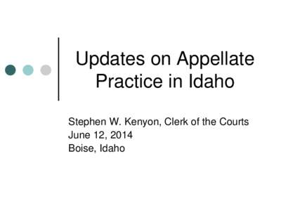 Updates on Appellate Practice in Idaho Stephen W. Kenyon, Clerk of the Courts June 12, 2014 Boise, Idaho