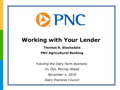 Working with Your Lender Thomas R. Stocksdale PNC Agricultural Banking Futuring the Dairy Farm Business: In, Out, Moving Ahead