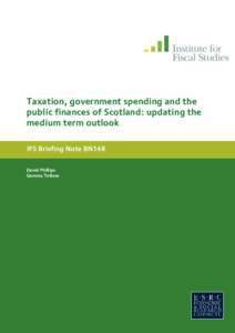 Taxation, government spending and the public finances of Scotland: updating the medium term outlook IFS Briefing Note BN148 David Phillips Gemma Tetlow