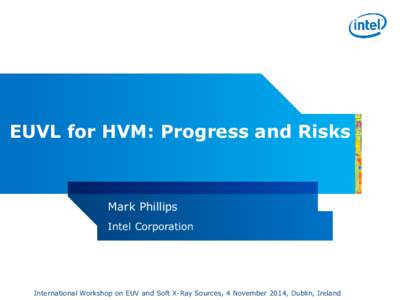 EUVL for HVM: Progress and Risks  Mark Phillips Intel Corporation  International Workshop on EUV and Soft X-Ray Sources, 4 November 2014, Dublin, Ireland