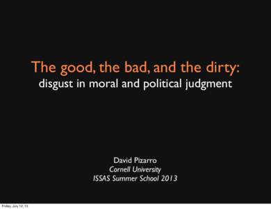 The good, the bad, and the dirty: disgust in moral and political judgment David Pizarro Cornell University ISSAS Summer School 2013