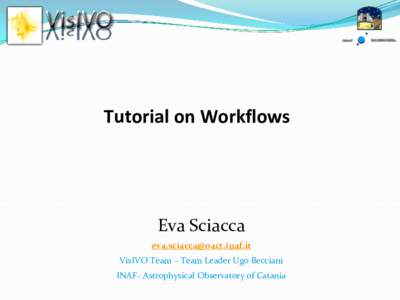 Tutorial on Workflows  Eva Sciacca  VisIVO Team – Team Leader Ugo Becciani INAF- Astrophysical Observatory of Catania