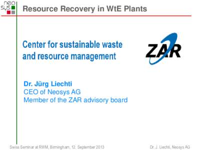 Resource Recovery in WtE Plants  Dr. Jürg Liechti CEO of Neosys AG Member of the ZAR advisory board