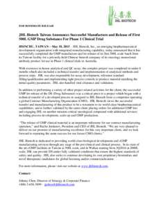 FOR IMMEDIATE RELEASE  JHL Biotech Taiwan Announces Successful Manufacture and Release of First 500L GMP Drug Substance For Phase 1 Clinical Trial HSINCHU, TAIWAN – May 18, 2015 – JHL Biotech, Inc., an emerging bioph