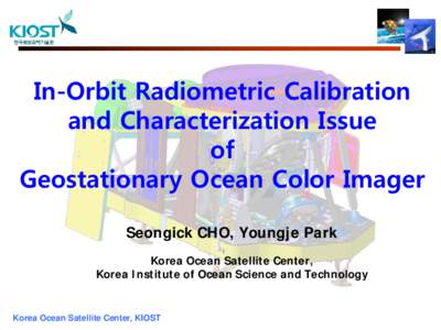 In-Orbit Radiometric Calibration and Characterization Issue of Geostationary Ocean Color Imager Seongick CHO, Youngje Park Korea Ocean Satellite Center,
