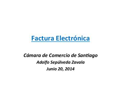 Factura	
  Electrónica	
   Cámara	
  de	
  Comercio	
  de	
  San.ago	
   Adolfo	
  Sepúlveda	
  Zavala	
   Junio	
  20,	
  2014	
    Ley	
  20.727	
  