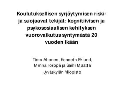 Koulutuksellisen syrjäytymisen riskija suojaavat tekijät: kognitiivisen ja psykososiaalisen kehityksen vuorovaikutus syntymästä 20 vuoden ikään Timo Ahonen, Kenneth Eklund, Minna Torppa ja Sami Määttä