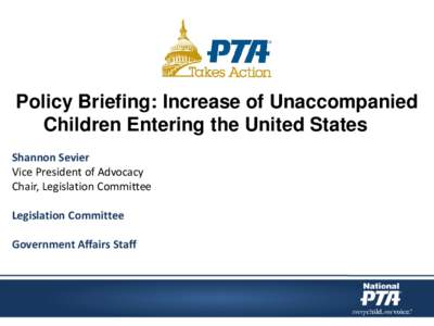 Policy Briefing: Increase of Unaccompanied Children Entering the United States Shannon Sevier Vice President of Advocacy Chair, Legislation Committee Legislation Committee