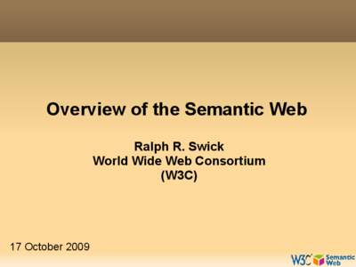 Overview of the Semantic Web Ralph R. Swick World Wide Web Consortium (W3C)  17 October 2009