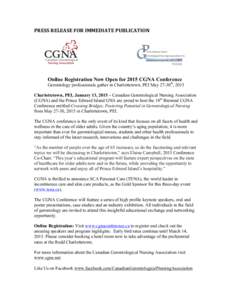 PRESS	
  RELEASE	
  FOR	
  IMMEDIATE	
  PUBLICATION	
    Online Registration Now Open for 2015 CGNA Conference Gerontology professionals gather in Charlottetown, PEI May 27-30th, 2015 Charlottetown, PEI, January 13,