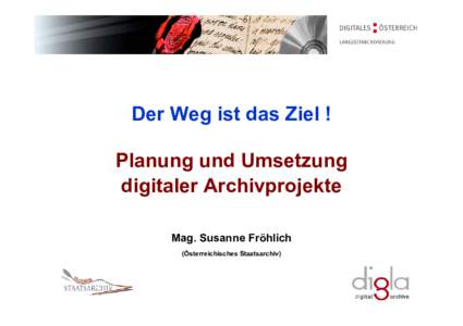 Der Weg ist das Ziel ! Planung und Umsetzung digitaler Archivprojekte Mag. Susanne Fröhlich (Österreichisches Staatsarchiv)