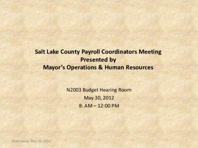 Salt Lake County Payroll Coordinators Meeting Presented by Mayor’s Operations & Human Resources N2003 Budget Hearing Room May 30, 2012 8: AM – 12:00 PM