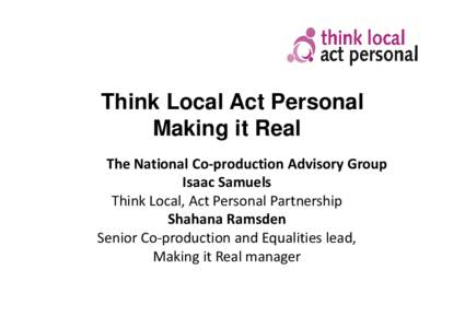 Think Local Act Personal Making it Real The National Co-production Advisory Group Isaac Samuels Think Local, Act Personal Partnership Shahana Ramsden