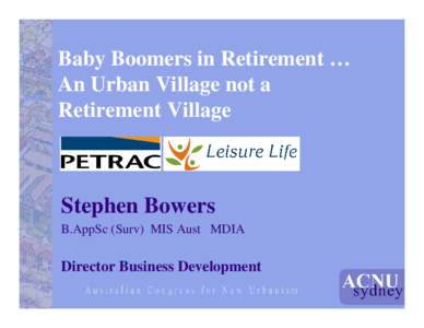 Baby Boomers in Retirement … An Urban Village not a Retirement Village Stephen Bowers B.AppSc (Surv) MIS Aust MDIA