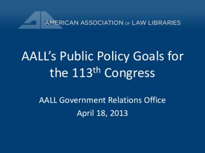 AALL’s Public Policy Goals for the 113th Congress AALL Government Relations Office April 18, 2013  Executive