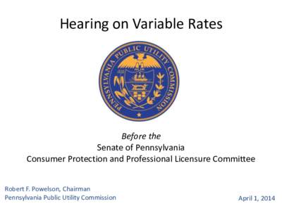 Hearing on Variable Rates  Before the Senate of Pennsylvania Consumer Protection and Professional Licensure Committee Robert F. Powelson, Chairman