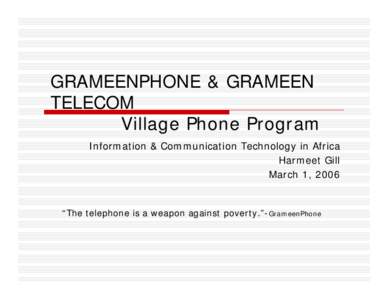 GRAMEENPHONE & GRAMEEN TELECOM Village Phone Program Information & Communication Technology in Africa Harmeet Gill March 1, 2006