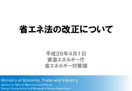 省エネ法の改正について 平成２６年４月１日 資源エネルギー庁 省エネルギー対策課 Ministry of Economy, Trade and Industry Agency for Natural Resources and Energy