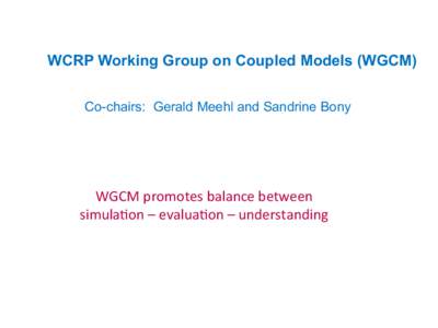 WCRP Working Group on Coupled Models (WGCM) Co-chairs: Gerald Meehl and Sandrine Bony WGCM	
  promotes	
  balance	
  between	
  	
   simula5on	
  –	
  evalua5on	
  –	
  understanding	
  