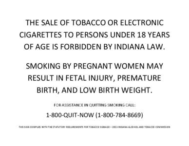 THE SALE OF TOBACCO OR ELECTRONIC CIGARETTES TO PERSONS UNDER 18 YEARS OF AGE IS FORBIDDEN BY INDIANA LAW. SMOKING BY PREGNANT WOMEN MAY RESULT IN FETAL INJURY, PREMATURE BIRTH, AND LOW BIRTH WEIGHT.