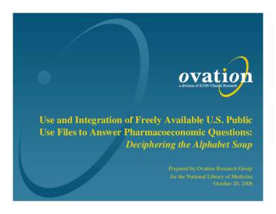 Use and Integration of Freely Available U.S. Public Use Files to Answer Pharmacoeconomic Questions: Deciphering the Alphabet Soup Prepared by Ovation Research Group for the National Library of Medicine October 20, 2006