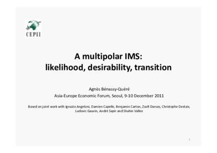 A multipolar IMS: likelihood, desirability, transition Agnès Bénassy-Quéré Asia-Europe Economic Forum, Seoul, 9-10 December 2011 Based on joint work with Ignazio Angeloni, Damien Capelle, Benjamin Carton, Zsolt Darva