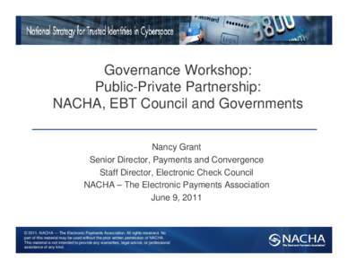 Governance Workshop: Public-Private Partnership: NACHA, EBT Council and Governments Nancy Grant Senior Director, Payments and Convergence Staff Director, Electronic Check Council