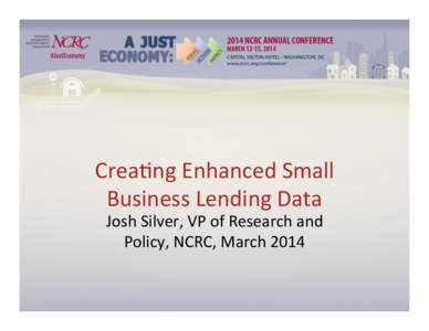 Crea%ng	
  Enhanced	
  Small	
   Business	
  Lending	
  Data	
   Josh	
  Silver,	
  VP	
  of	
  Research	
  and	
   Policy,	
  NCRC,	
  March	
  2014	
    Current Small Business Loan Data