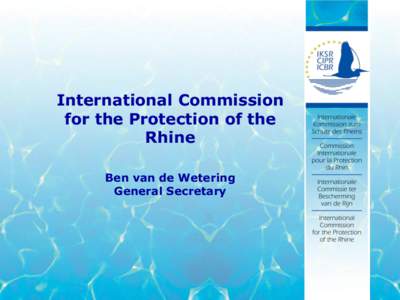 International Commission for the Protection of the Rhine Ben van de Wetering General Secretary