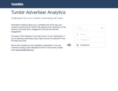 Tumblr Advertiser Analytics Understand how your content is resonating with users. Advertisers Analytics gives you a complete look at the way your content is performing on Tumblr. We capture every interaction on the netwo