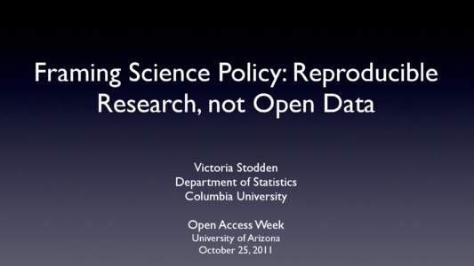 Framing Science Policy: Reproducible Research, not Open Data Victoria Stodden Department of Statistics Columbia University Open Access Week