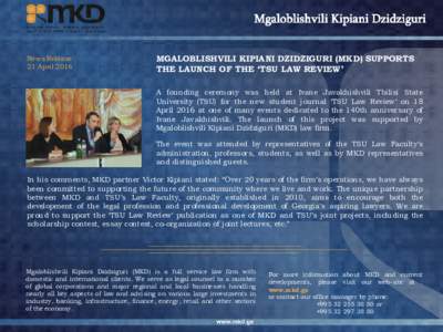 News Release 21 April 2016 MGALOBLISHVILI KIPIANI DZIDZIGURI (MKD) SUPPORTS THE LAUNCH OF THE ‘TSU LAW REVIEW’ A founding ceremony was held at Ivane Javakhishvili Tbilisi State