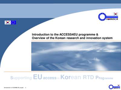 Introduction to the ACCESS4EU programme & Overview of the Korean research and innovation system Supporting Introduction of KORRIDOR project - 1 -