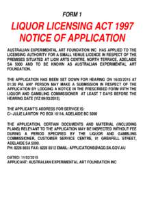 FORM 1  LIQUOR LICENSING ACT 1997 NOTICE OF APPLICATION AUSTRALIAN EXPERIMENTAL ART FOUNDATION INC HAS APPLIED TO THE LICENSING AUTHORITY FOR A SMALL VENUE LICENCE IN RESPECT OF THE
