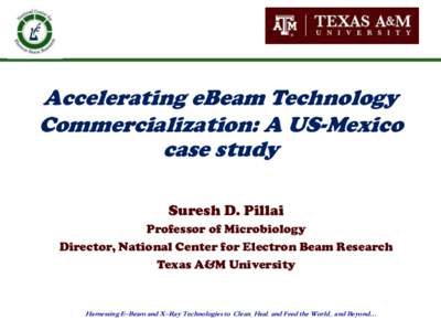 Accelerating eBeam Technology Commercialization: A US-Mexico case study Suresh D. Pillai Professor of Microbiology Director, National Center for Electron Beam Research